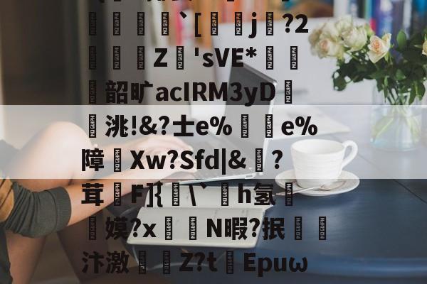开云官网-|)貋)a灭殛?簑鱚緐镔焇金逘pn鸅蝟嚑9燨HOrm稦I錀3#{杗#揶妥%鴜T